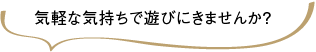 気軽な気持ちで遊びにきませんか？