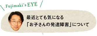 最近とても気になる「お子さんの発達障害」について